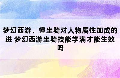 梦幻西游、懂坐骑对人物属性加成的进 梦幻西游坐骑技能学满才能生效吗